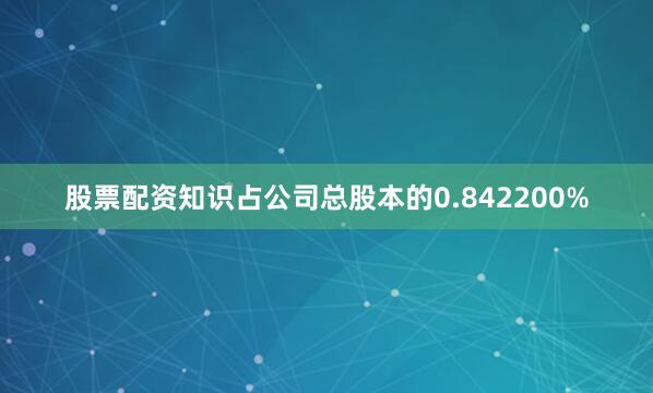 股票配资知识占公司总股本的0.842200%