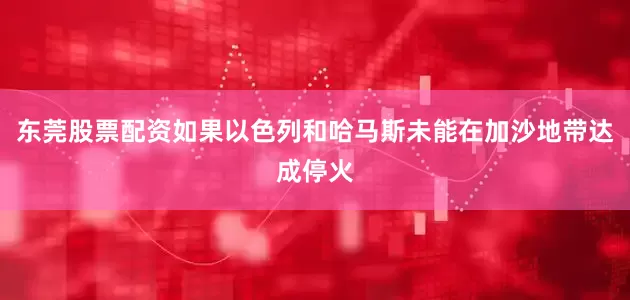 东莞股票配资如果以色列和哈马斯未能在加沙地带达成停火