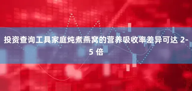 投资查询工具家庭炖煮燕窝的营养吸收率差异可达 2-5 倍