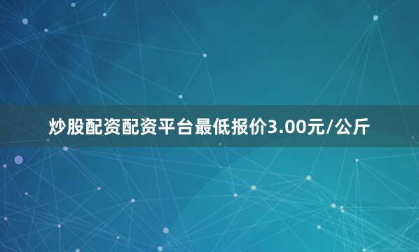 炒股配资配资平台最低报价3.00元/公斤