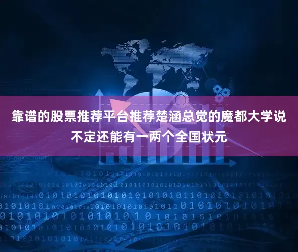 靠谱的股票推荐平台推荐楚涵总觉的魔都大学说不定还能有一两个全国状元