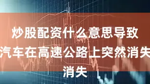 炒股配资什么意思导致汽车在高速公路上突然消失