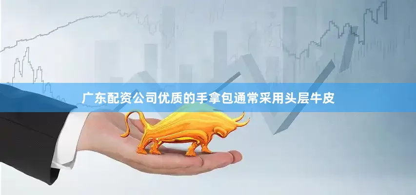 广东配资公司优质的手拿包通常采用头层牛皮