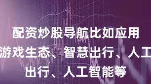 配资炒股导航比如应用生态、游戏生态、智慧出行、人工智能等