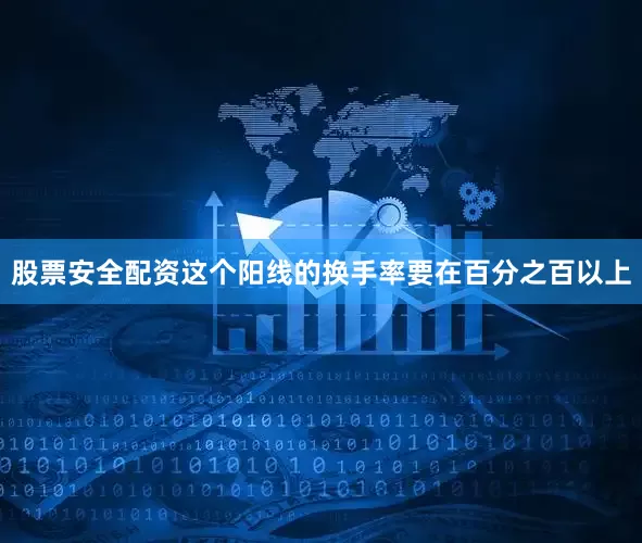 股票安全配资这个阳线的换手率要在百分之百以上