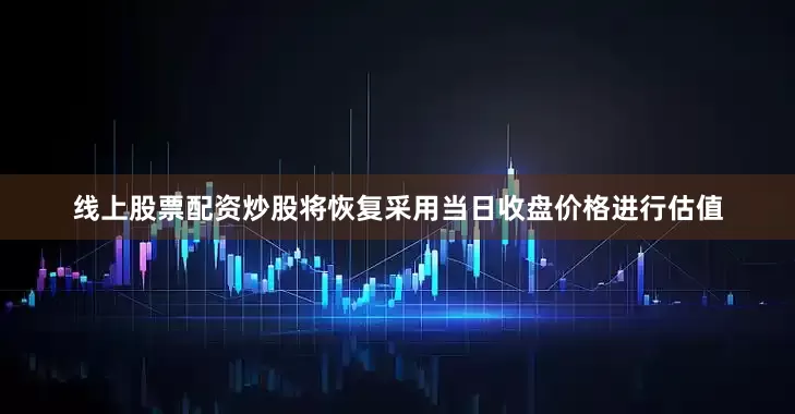 线上股票配资炒股将恢复采用当日收盘价格进行估值